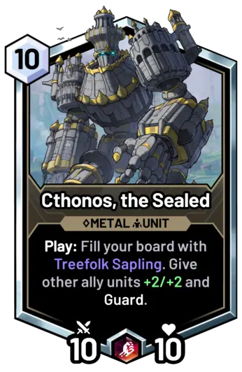 Cthonos, the Sealed -  Play: Fill your board with Treefolk Sapling. Give other ally units +2/+2 and Guard.