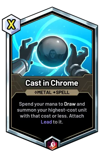 Cast in Chrome - Spend your mana to Draw and summon your highest-cost unit with that cost or less. Attach Lead to it.