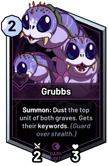 Grubbs - Summon: Dust the top unit of both graves. Gets their keywords. (Guard over stealth.)