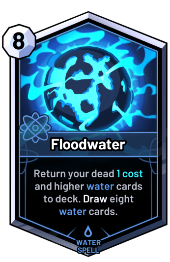 Floodwater - Return your dead 1 cost and higher water cards  to deck. Draw eight water cards.