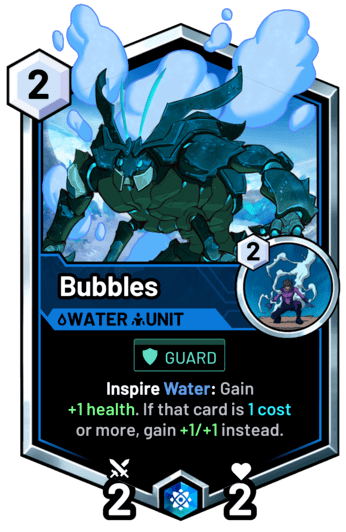 Bubbles - Inspire Water: Gain  +1 health. If that card is 1 cost or more, gain +1/+1 instead.