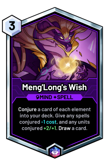 Meng'Long's Wish - Conjure a card of each element into your deck. Give any spells conjured -1 cost, and any units conjured +2/+1. Draw a card.
